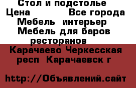 Стол и подстолье › Цена ­ 6 000 - Все города Мебель, интерьер » Мебель для баров, ресторанов   . Карачаево-Черкесская респ.,Карачаевск г.